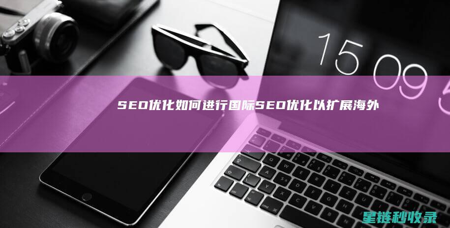 SEO优化：如何进行国际SEO优化以扩展海外市场 (SEO优化是什么意思)