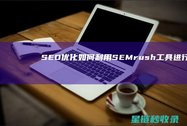 SEO优化：如何利用SEMrush工具进行深入分析 (SEO优化是什么意思)