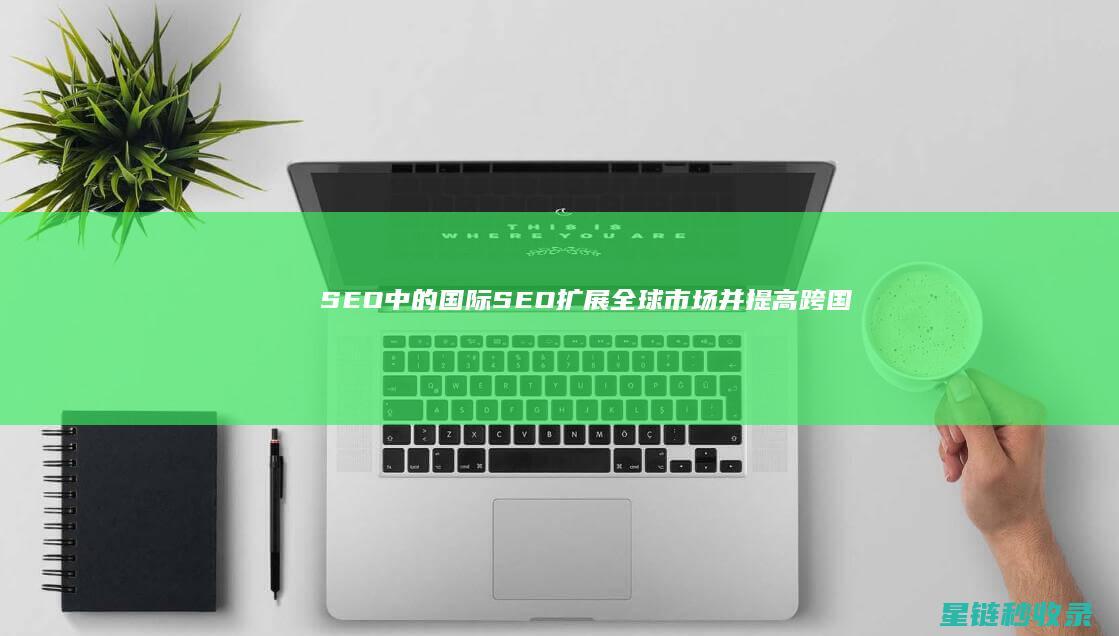 SEO中的国际SEO：扩展全球市场并提高跨国竞争力 (seo中国是什么)