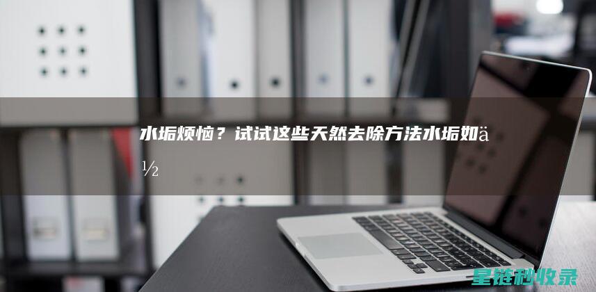 水垢烦恼？试试这些天然去除方法 (水垢如何)