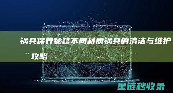 锅具保养秘籍：不同材质锅具的清洁与维护全攻略 (锅具保养秘籍有哪些)