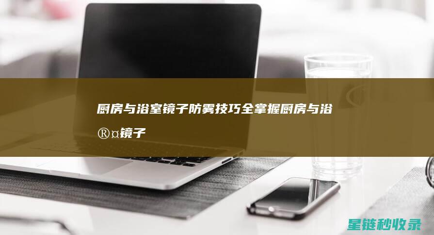厨房与浴室镜子防雾技巧全掌握 (厨房与浴室镜子距离)