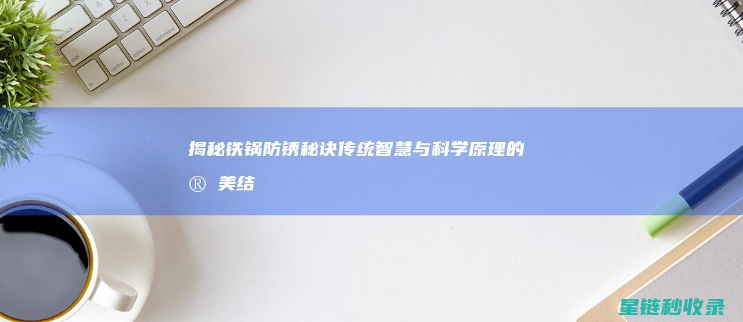 揭秘铁锅防锈秘诀：传统智慧与科学原理的完美结合 (铁锅 防锈)