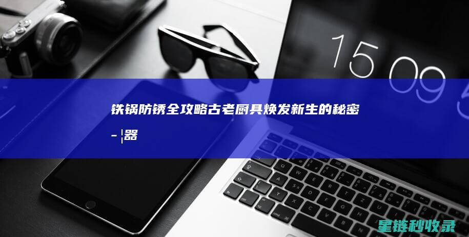 铁锅防锈全攻略：古老厨具焕发新生的秘密武器 (铁锅 防锈)