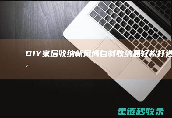 DIY家居收纳新风尚：自制收纳盒轻松打造整洁空间 (diy家居用品)