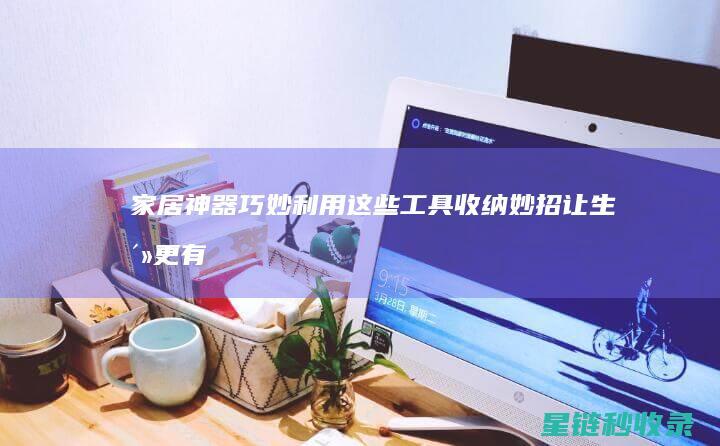 家居神器！巧妙利用这些工具收纳妙招让生活更有序 (超实用家居神器)