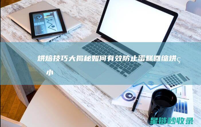 烘焙技巧大揭秘：如何有效防止蛋糕回缩 (烘焙小技巧分享)