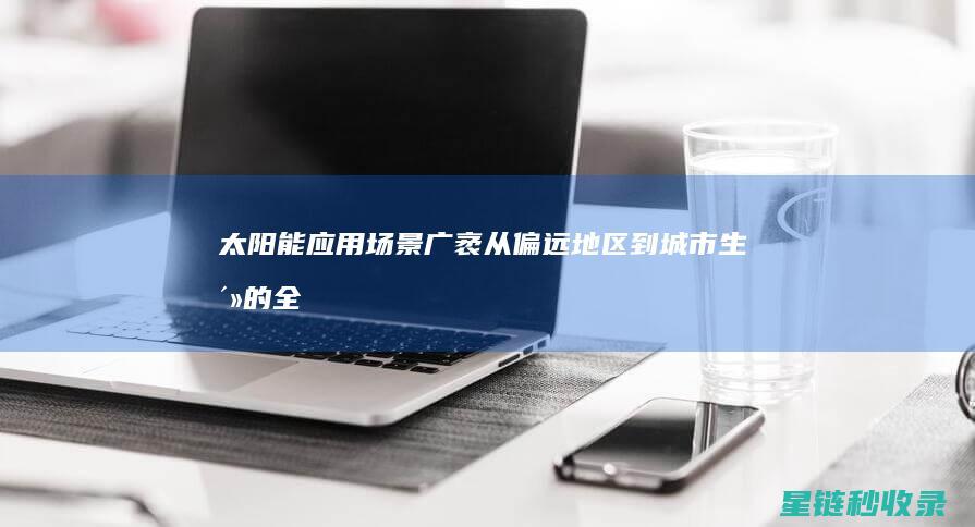 太阳能应用场景广袤：从偏远地区到城市生活的全面覆盖 (太阳能应用场景有哪些)