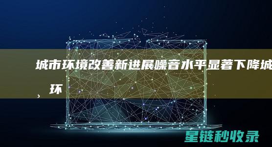 城市环境改善新进展：噪音水平显著下降 (城市环境改善照片)