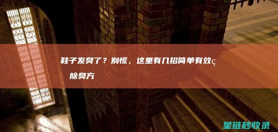 鞋子发臭了？别慌，这里有几招简单有效的除臭方法 (鞋子发臭了怎么清洗除臭)