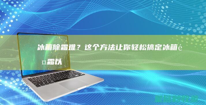 冰箱除霜难？这个方法让你轻松搞定 (冰箱除霜以后怎么使用)