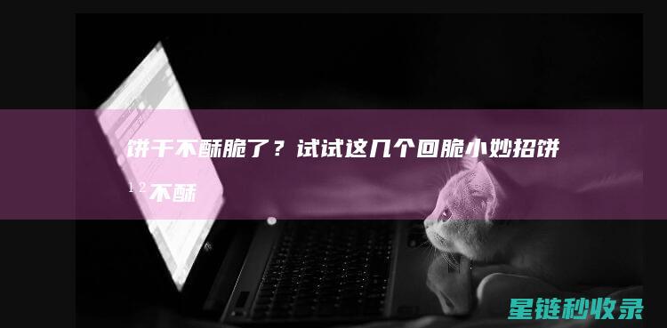 饼干不酥脆了？试试这几个回脆小妙招 (饼干不酥脆了怎么办)