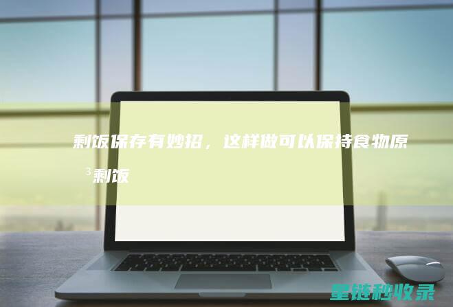 剩饭保存有妙招，这样做可以保持食物原味 (剩饭 保存)