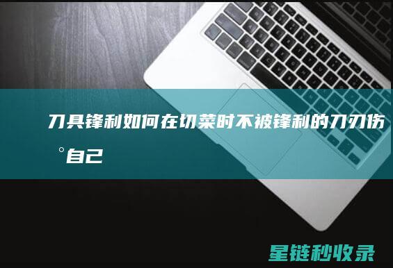 刀具锋利：如何在切菜时不被锋利的刀刃伤到自己 (锋利的刀具)