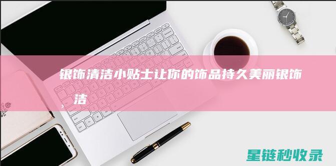 银饰清洁小贴士：让你的饰品持久美丽 (银饰清洁小贴纸图片)
