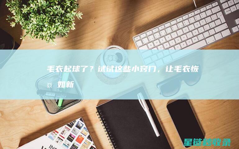 毛衣起球了？试试这些小窍门，让毛衣恢复如新！ (毛衣起球了高情商回复)