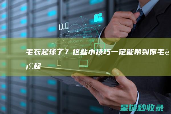 毛衣起球了？这些小技巧一定能帮到你！ (毛衣起球了怎么办)