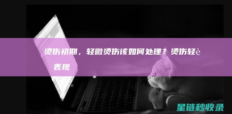 烫伤初期，轻微烫伤该如何处理？ (烫伤轻者表现)
