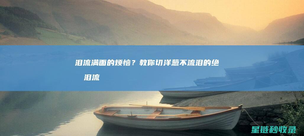 泪流满面的烦恼？教你切洋葱不流泪的绝招 (泪流满面的烦恼句子)