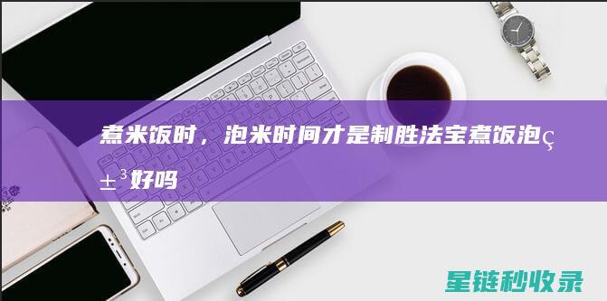 煮米饭时，泡米时间才是制胜法宝 (煮饭泡米好吗)