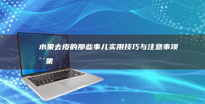水果去皮的那些事儿：实用技巧与注意事项 (水果去皮的那种叫什么)
