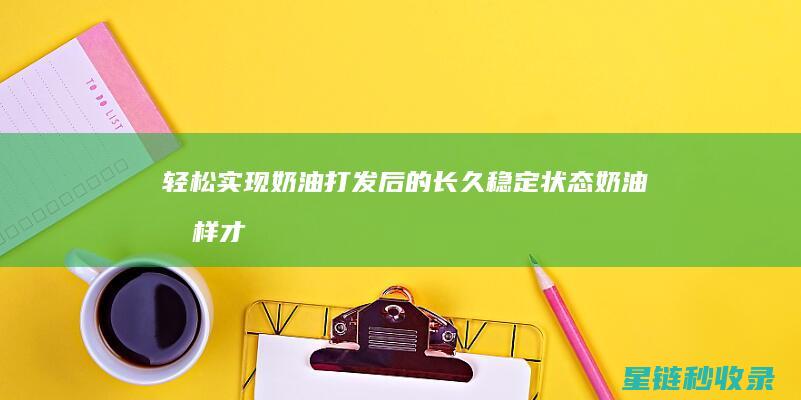 轻松实现奶油打发后的长久稳定状态 (奶油怎样才能做成?)