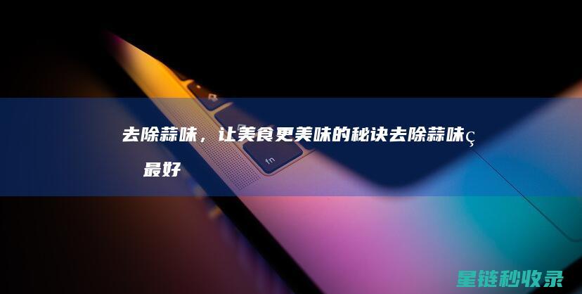 去除蒜味，让美食更美味的秘诀 (去除蒜味的最好方法)
