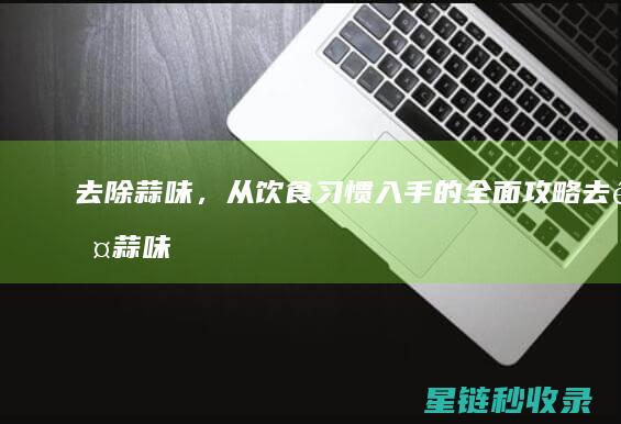 去除蒜味，从饮食习惯入手的全面攻略 (去除蒜味儿)