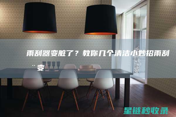 雨刮器变脏了？教你几个清洁小妙招！ (雨刮器变脏了怎么办)