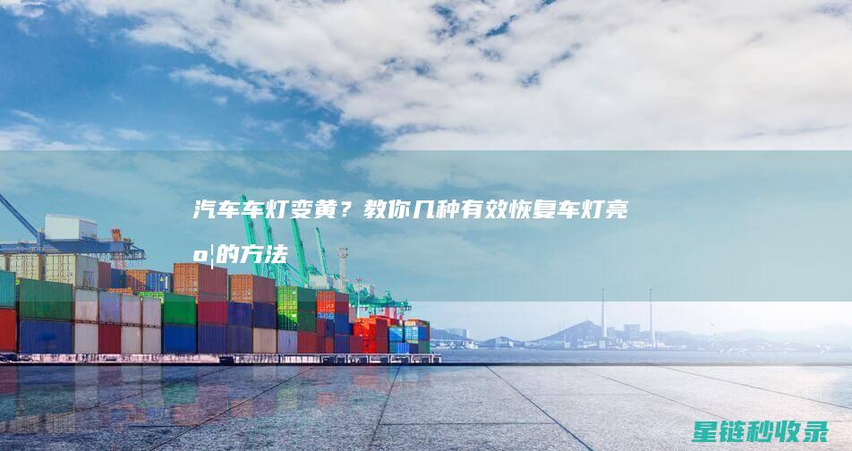汽车车灯变黄？教你几种有效恢复车灯亮度的方法！ (汽车车灯变黄怎么办)