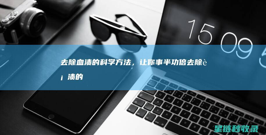 去除血渍的科学方法，让你事半功倍 (去除血渍的科普知识)