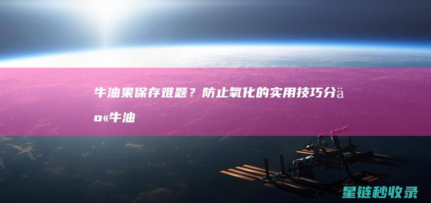 牛油果保存难题？防止氧化的实用技巧分享 (牛油果保存难度大吗)