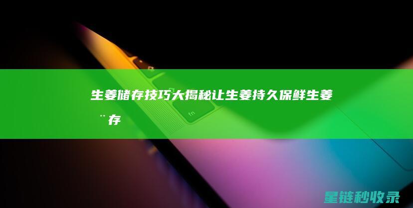 生姜储存技巧大揭秘：让生姜持久保鲜 (生姜储存技巧和方法)