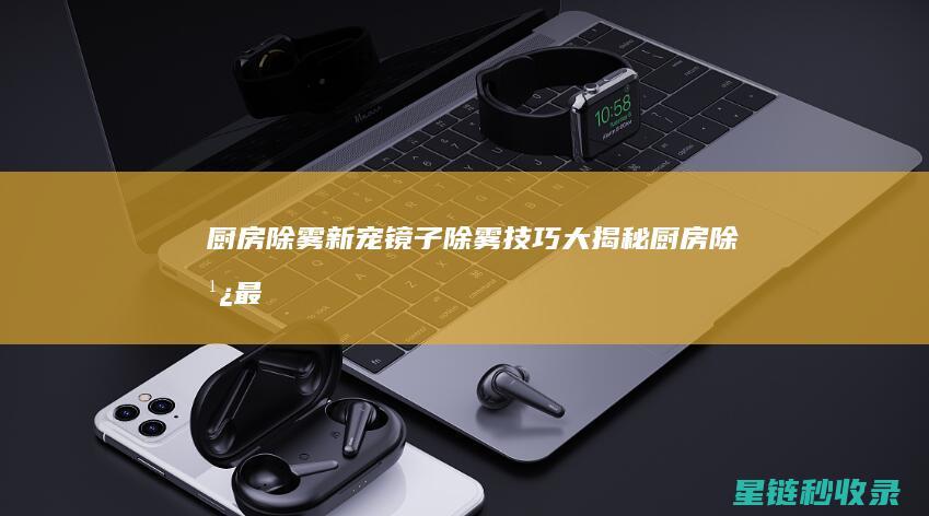 厨房除雾新宠：镜子除雾技巧大揭秘 (厨房除湿最好的办法)