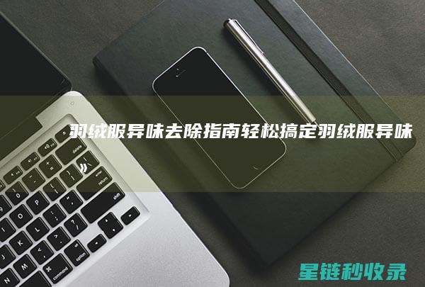 羽绒服异味去除指南：轻松搞定！ (羽绒服异味去除小妙招)