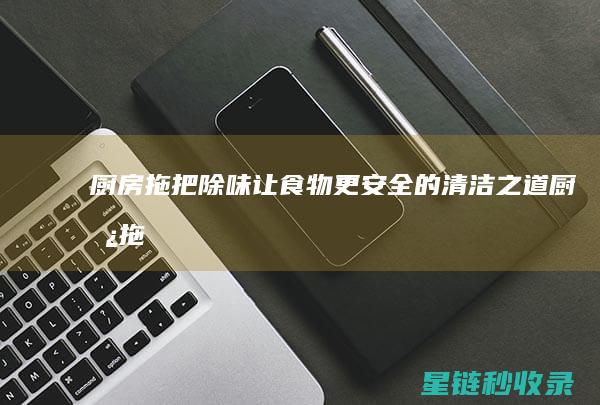 厨房拖把除味：让食物更安全的清洁之道 (厨房拖把除味妙招)