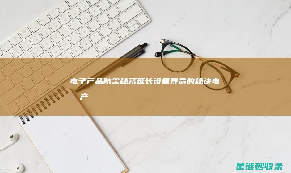 电子产品防尘秘籍：延长设备寿命的秘诀 (电子产品防尘等级标准)