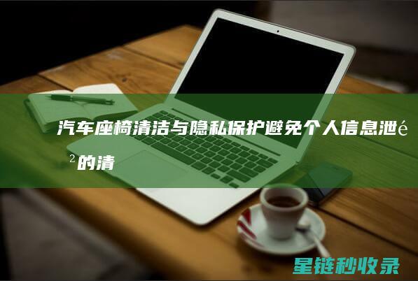汽车座椅清洁与隐私保护：避免个人信息泄露的清洁策略 (汽车座椅清洁剂)