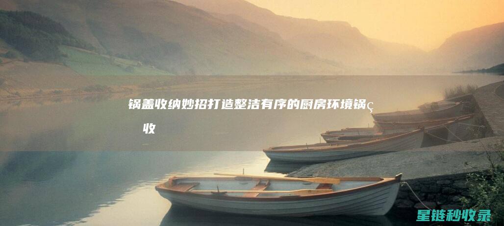 锅盖收纳妙招：打造整洁有序的厨房环境 (锅盖收纳妙招视频)