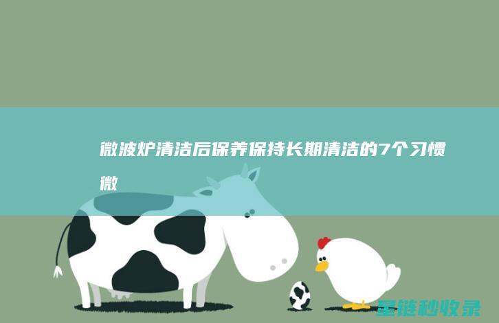 微波炉清洁后保养：保持长期清洁的7个习惯 (微波炉清洁后多久能用)